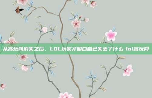 从高玩网消失之后，LOL玩家才明白自己失去了什么-lol高玩网