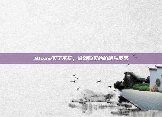 Steam买了不玩，游戏购买的陷阱与反思