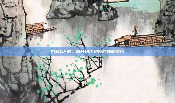 微软CF透，揭开现代科技的神秘面纱