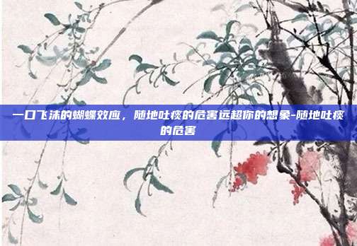 一口飞沫的蝴蝶效应，随地吐痰的危害远超你的想象-随地吐痰的危害