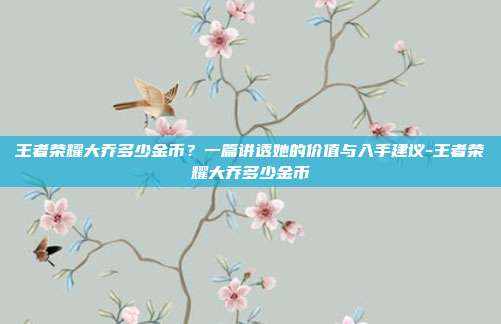 王者荣耀大乔多少金币？一篇讲透她的价值与入手建议-王者荣耀大乔多少金币