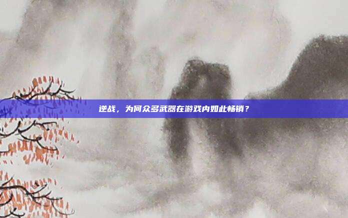 逆战，为何众多武器在游戏内如此畅销？