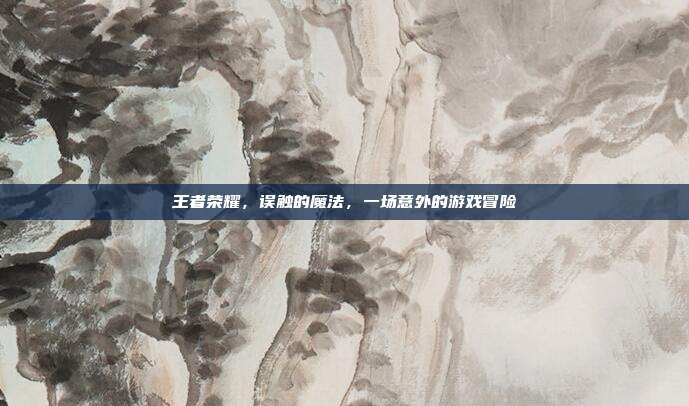 王者荣耀，误触的魔法，一场意外的游戏冒险