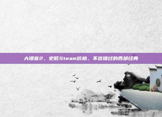 大镖客2,史低Steam价格,不容错过的西部经典