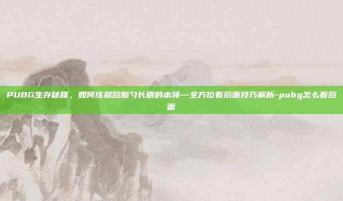 PUBG生存秘籍,如何练就后脑勺长眼的本领—全方位看后面技巧解析-pubg怎么看后面