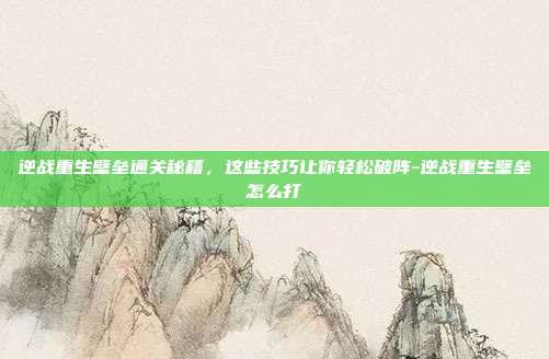 逆战重生壁垒通关秘籍，这些技巧让你轻松破阵-逆战重生壁垒怎么打