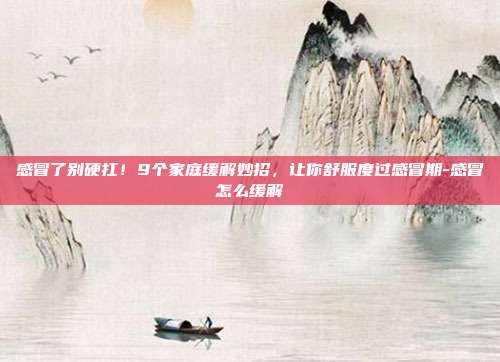 感冒了别硬扛!9个家庭缓解妙招,让你舒服度过感冒期-感冒怎么缓解