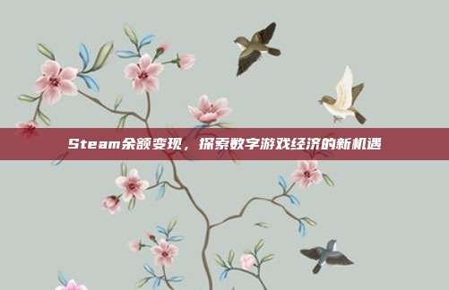 Steam余额变现，探索数字游戏经济的新机遇