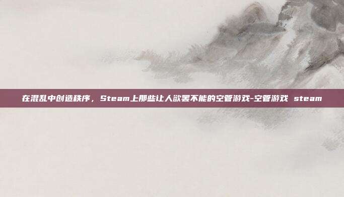 在混乱中创造秩序,Steam上那些让人欲罢不能的空管游戏-空管游戏 steam