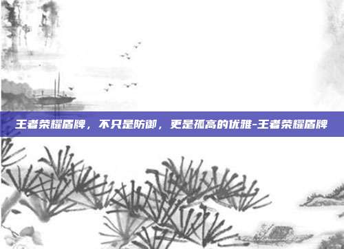 王者荣耀盾牌,不只是防御,更是孤高的优雅-王者荣耀盾牌