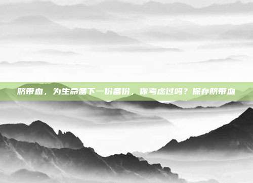 脐带血,为生命备下一份备份,你考虑过吗?保存脐带血