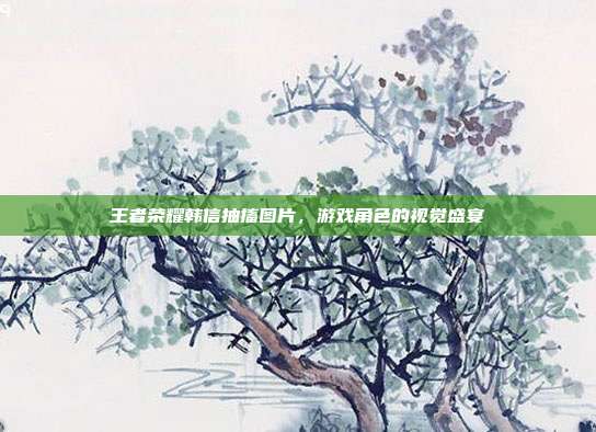 王者荣耀韩信抽搐图片,游戏角色的视觉盛宴