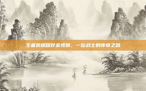 王者荣耀程咬金视频，一位战士的传奇之路