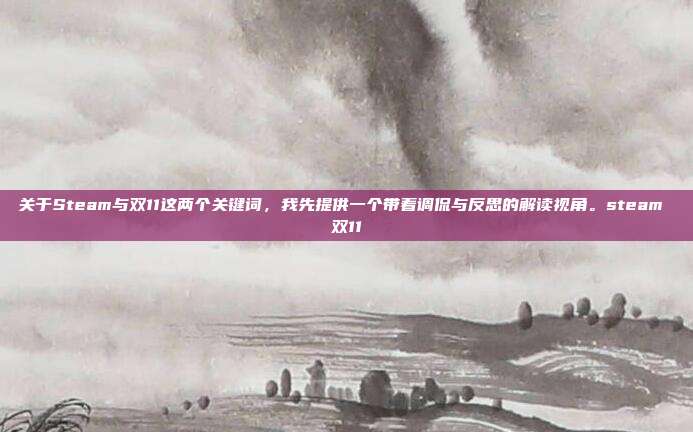 关于Steam与双11这两个关键词,我先提供一个带着调侃与反思的解读视角。steam 双11
