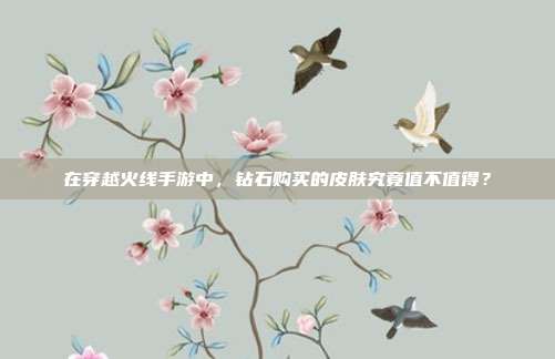 在穿越火线手游中,钻石购买的皮肤究竟值不值得?