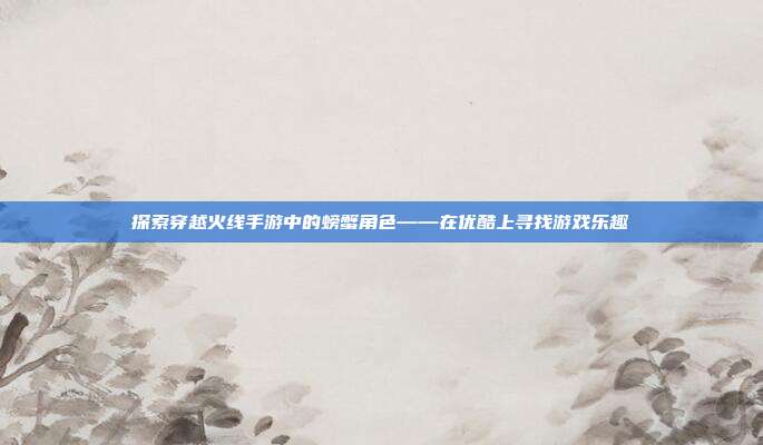 探索穿越火线手游中的螃蟹角色——在优酷上寻找游戏乐趣