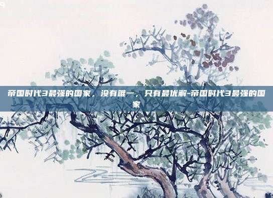 帝国时代3最强的国家，没有唯一，只有最优解-帝国时代3最强的国家