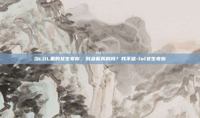 当LOL里的女生夸你,别急着真的吗?我不信-lol女生夸你