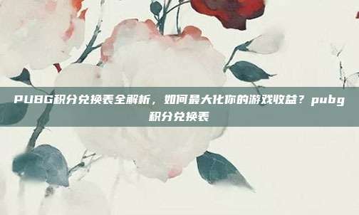 PUBG积分兑换表全解析，如何最大化你的游戏收益？pubg积分兑换表