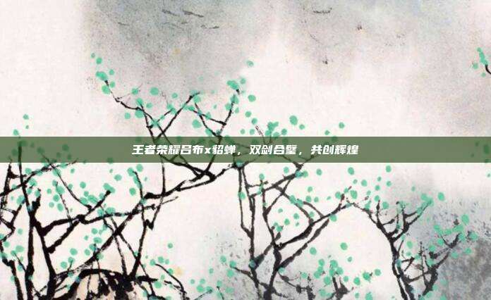 王者荣耀吕布x貂蝉，双剑合璧，共创辉煌