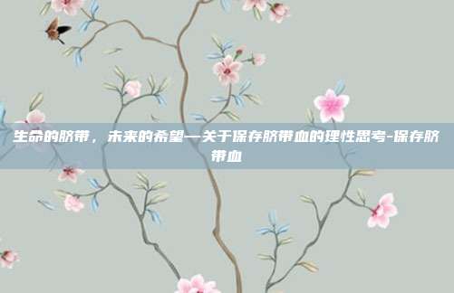 生命的脐带，未来的希望—关于保存脐带血的理性思考-保存脐带血