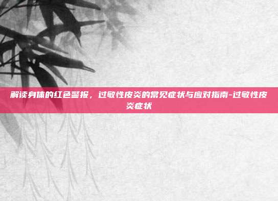 解读身体的红色警报,过敏性皮炎的常见症状与应对指南-过敏性皮炎症状