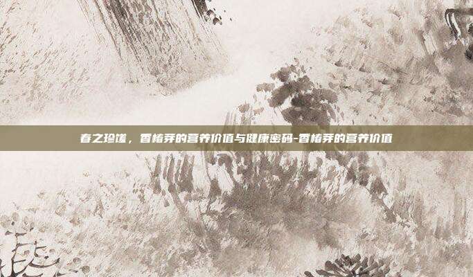春之珍馐，香椿芽的营养价值与健康密码-香椿芽的营养价值