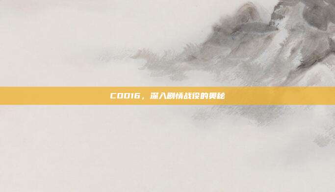 COD16,深入剧情战役的奥秘