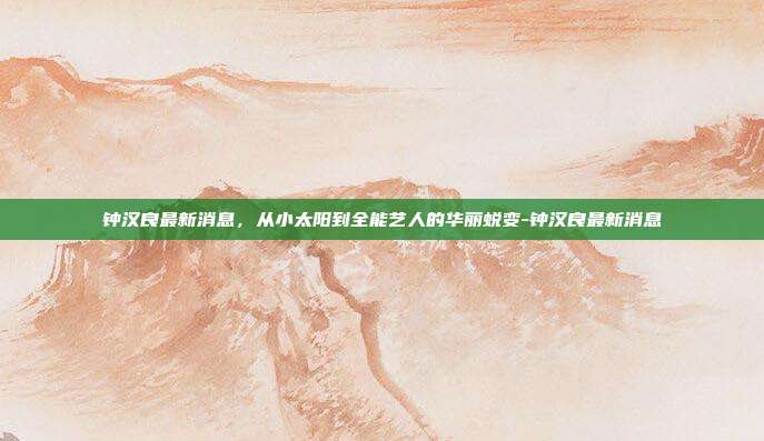 钟汉良最新消息，从小太阳到全能艺人的华丽蜕变-钟汉良最新消息