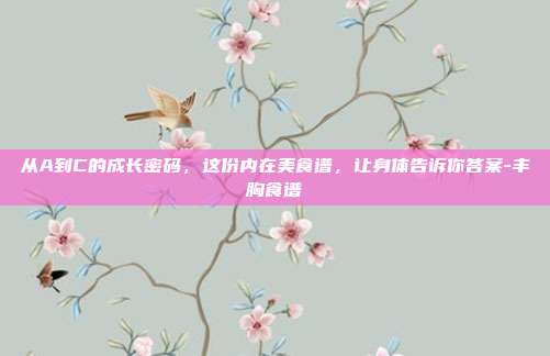 从A到C的成长密码,这份内在美食谱,让身体告诉你答案-丰胸食谱