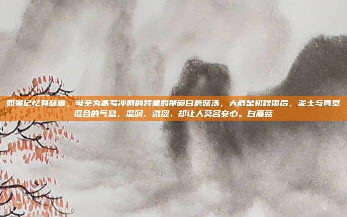 如果记忆有味道，母亲为高考冲刺的我煮的那碗白蘑菇汤，大概是初秋雨后，泥土与青草混合的气息，温润、微涩，却让人莫名安心。白蘑菇
