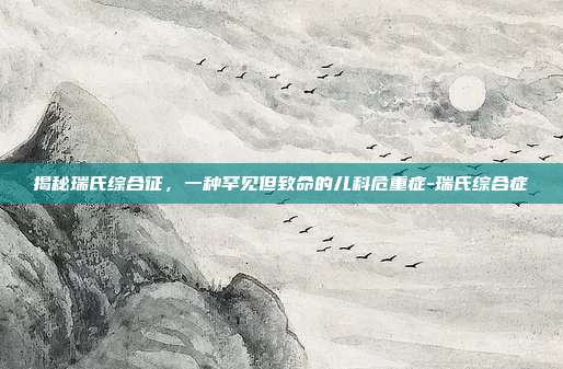 揭秘瑞氏综合征，一种罕见但致命的儿科危重症-瑞氏综合症