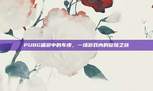 PUBG端游中的车皮，一场游戏内的冒险之旅