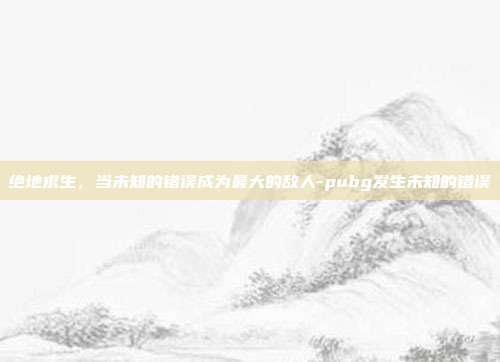 绝地求生,当未知的错误成为最大的敌人-pubg发生未知的错误