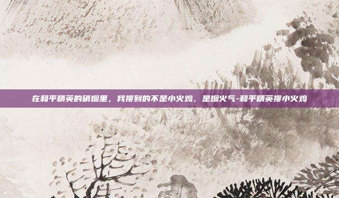 在和平精英的硝烟里,我搜到的不是小火鸡,是烟火气-和平精英搜小火鸡