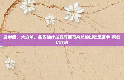 微剂量,大变革,脱敏治疗法如何重写身体的过敏黑名单-脱敏治疗法