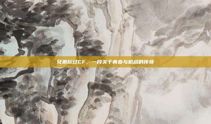 兄弟玩过CF,一段关于青春与枪战的传奇