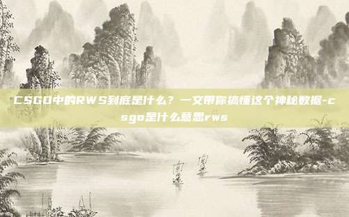CSGO中的RWS到底是什么？一文带你搞懂这个神秘数据-csgo是什么意思rws