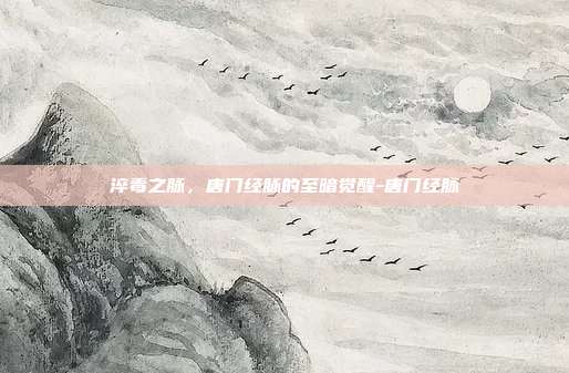 淬毒之脉,唐门经脉的至暗觉醒-唐门经脉