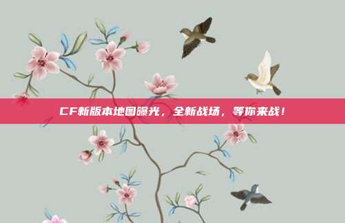 CF新版本地图曝光,全新战场,等你来战!