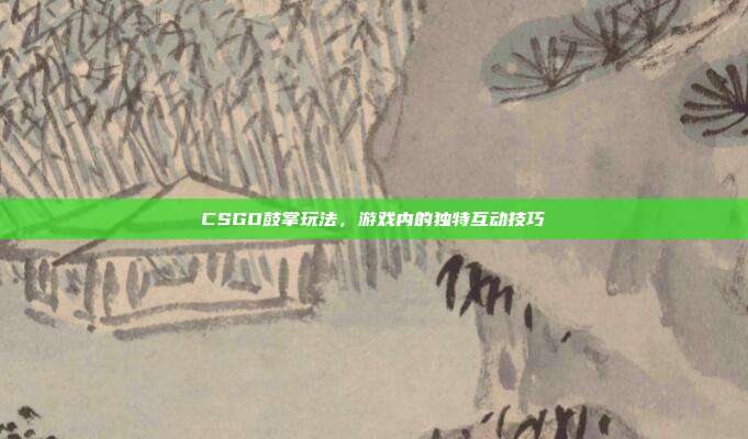 CSGO鼓掌玩法,游戏内的独特互动技巧
