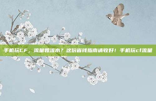 手机玩CF,流量如流水?这份省钱指南请收好!手机玩cf流量