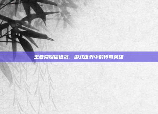 王者荣耀囚徒晟,游戏世界中的传奇英雄