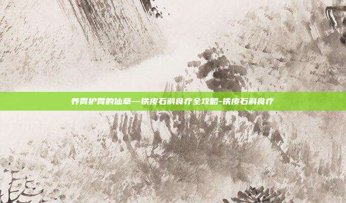 养胃护胃的仙草—铁皮石斛食疗全攻略-铁皮石斛食疗