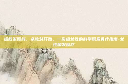 拯救发际线，从吃对开始，一份给女性的科学脱发食疗指南-女性脱发食疗