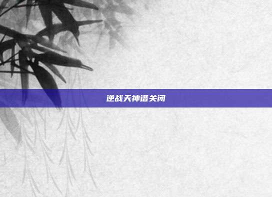 逆战天神谱关闭