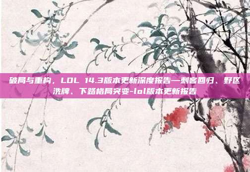 破局与重构,LOL 14.3版本更新深度报告—刺客回归、野区洗牌、下路格局突变-lol版本更新报告