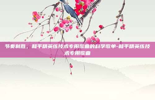 节奏制胜，和平精英练技术专用歌曲的科学歌单-和平精英练技术专用歌曲