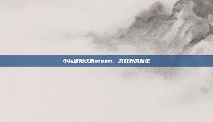 小兵步枪联机steam，游戏界的新星