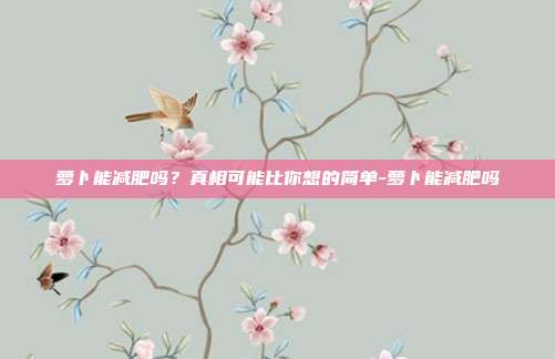萝卜能减肥吗？真相可能比你想的简单-萝卜能减肥吗